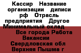 Кассир › Название организации ­ диписи.рф › Отрасль предприятия ­ Другое › Минимальный оклад ­ 30 000 - Все города Работа » Вакансии   . Свердловская обл.,Верхняя Пышма г.